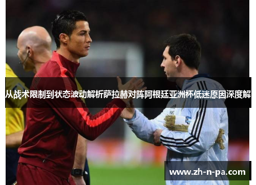 从战术限制到状态波动解析萨拉赫对阵阿根廷亚洲杯低迷原因深度解
