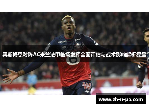 奥斯梅恩对阵AC米兰法甲临场发挥全面评估与战术影响解析复盘