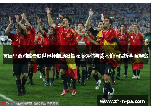 莫德里奇对阵曼联世界杯临场发挥深度评估与战术价值解析全面观察