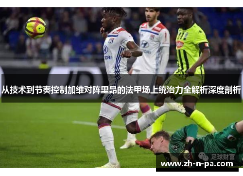 从技术到节奏控制加维对阵里昂的法甲场上统治力全解析深度剖析