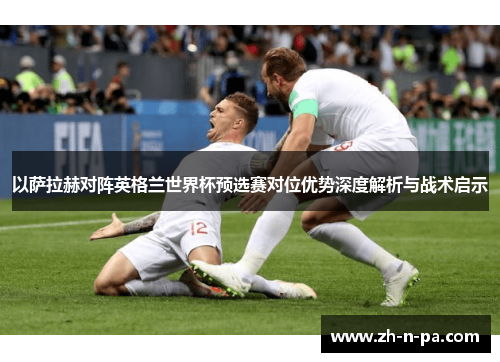 以萨拉赫对阵英格兰世界杯预选赛对位优势深度解析与战术启示