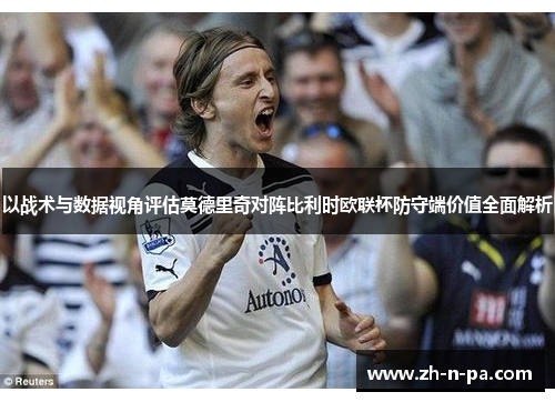 以战术与数据视角评估莫德里奇对阵比利时欧联杯防守端价值全面解析
