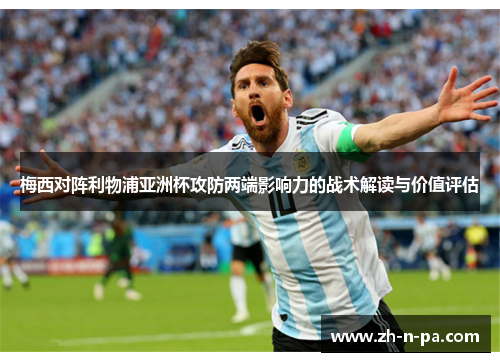 梅西对阵利物浦亚洲杯攻防两端影响力的战术解读与价值评估