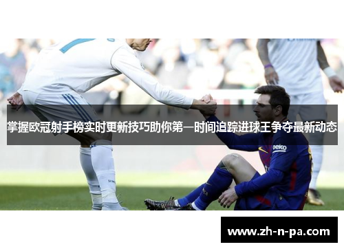 掌握欧冠射手榜实时更新技巧助你第一时间追踪进球王争夺最新动态