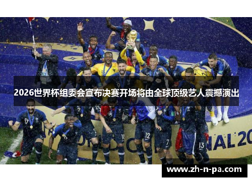 2026世界杯组委会宣布决赛开场将由全球顶级艺人震撼演出