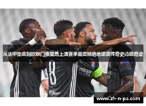 从法甲垫底到欧联门票里昂上演赛季最震撼绝地逆袭传奇史诗级奇迹