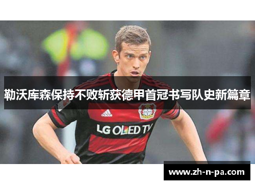 勒沃库森保持不败斩获德甲首冠书写队史新篇章
