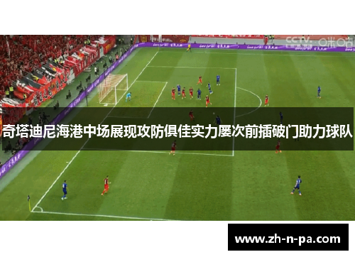 奇塔迪尼海港中场展现攻防俱佳实力屡次前插破门助力球队