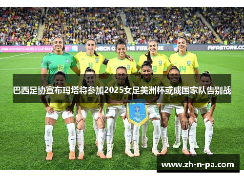 巴西足协宣布玛塔将参加2025女足美洲杯或成国家队告别战