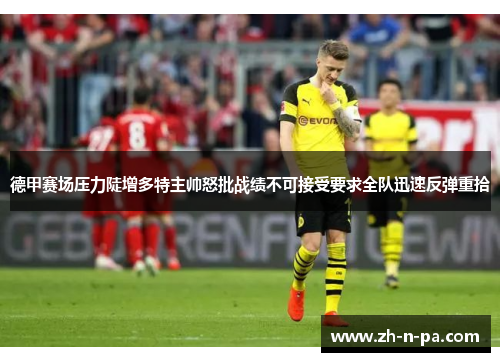 德甲赛场压力陡增多特主帅怒批战绩不可接受要求全队迅速反弹重拾