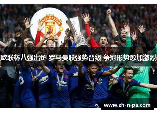 欧联杯八强出炉 罗马曼联强势晋级 争冠形势愈加激烈