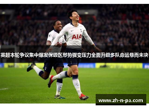 英超本轮争议集中爆发保级区形势骤变压力全面升级多队命运悬而未决