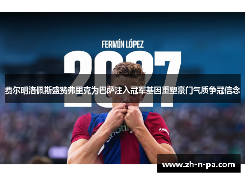 费尔明洛佩斯盛赞弗里克为巴萨注入冠军基因重塑豪门气质争冠信念