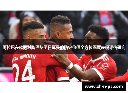 阿拉巴在欧冠对阵巴黎圣日耳曼的防守价值全方位深度表现评估研究