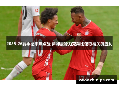 2025-26赛季德甲焦点战 多特蒙德力克莱比锡取得关键胜利 2025-26赛季德甲焦点战 多特蒙德力克莱比锡取得关键胜利