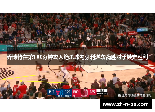 乔博特在第100分钟攻入绝杀球匈牙利逆袭战胜对手锁定胜利