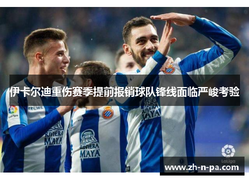 伊卡尔迪重伤赛季提前报销球队锋线面临严峻考验