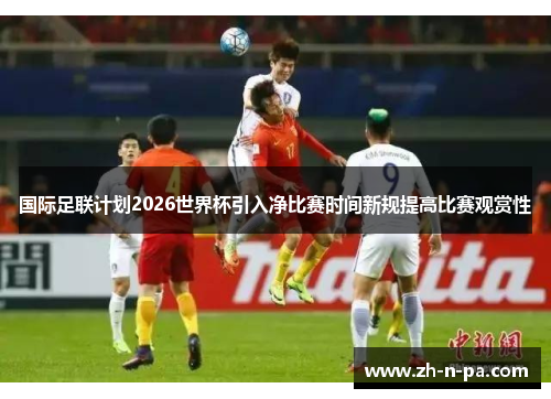 国际足联计划2026世界杯引入净比赛时间新规提高比赛观赏性 国际足联计划2026世界杯引入净比赛时间新规提高比赛观赏性