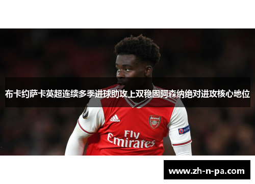 布卡约萨卡英超连续多季进球助攻上双稳固阿森纳绝对进攻核心地位