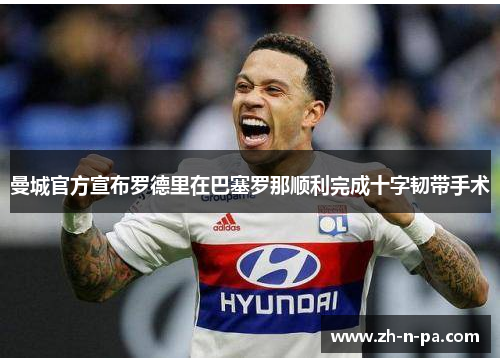 曼城官方宣布罗德里在巴塞罗那顺利完成十字韧带手术
