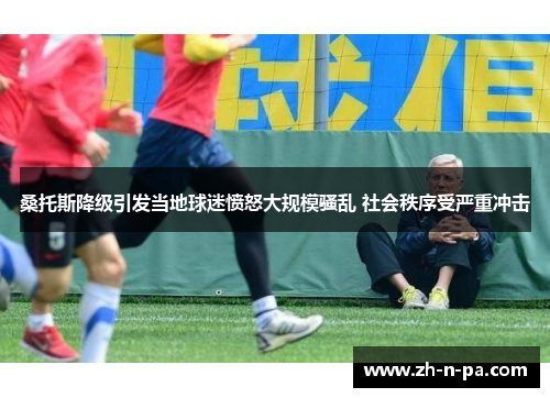 桑托斯降级引发当地球迷愤怒大规模骚乱 社会秩序受严重冲击