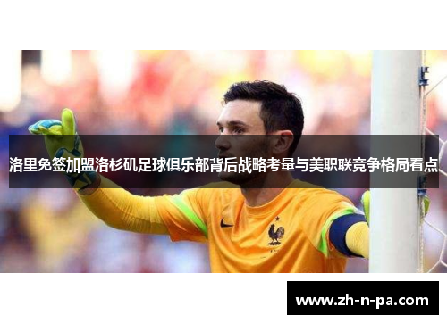 洛里免签加盟洛杉矶足球俱乐部背后战略考量与美职联竞争格局看点