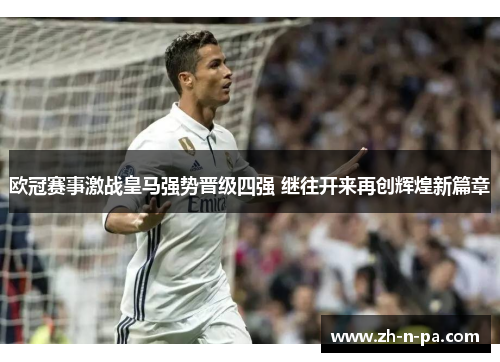 欧冠赛事激战皇马强势晋级四强 继往开来再创辉煌新篇章