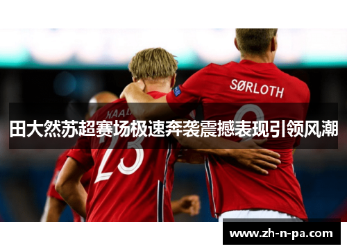 田大然苏超赛场极速奔袭震撼表现引领风潮