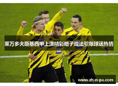 莱万多夫斯基西甲上演精彩帽子戏法引爆球迷热情