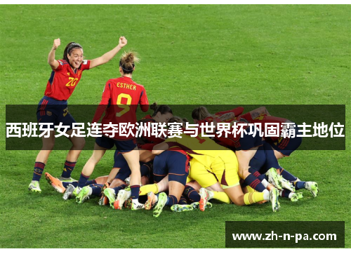 西班牙女足连夺欧洲联赛与世界杯巩固霸主地位