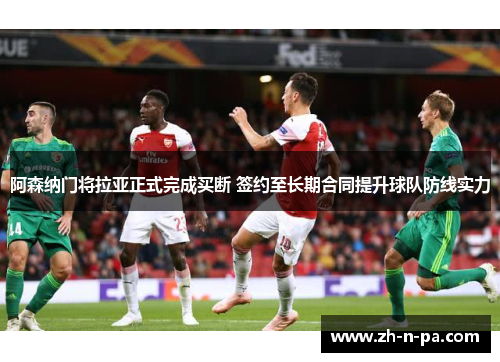 阿森纳门将拉亚正式完成买断 签约至长期合同提升球队防线实力