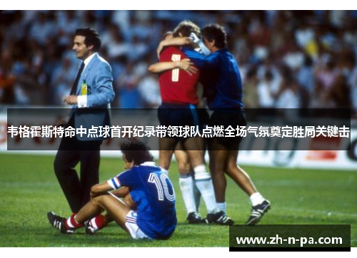 韦格霍斯特命中点球首开纪录带领球队点燃全场气氛奠定胜局关键击