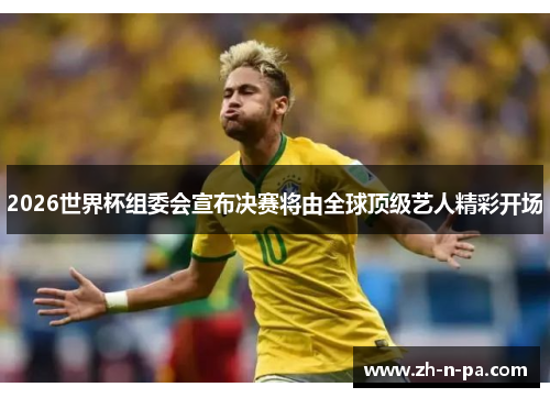 2026世界杯组委会宣布决赛将由全球顶级艺人精彩开场