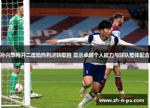 孙兴慜梅开二度助热刺逆转取胜 显示卓越个人能力与球队整体配合 孙兴慜梅开二度助热刺逆转取胜 显示卓越个人能力与球队整体配合