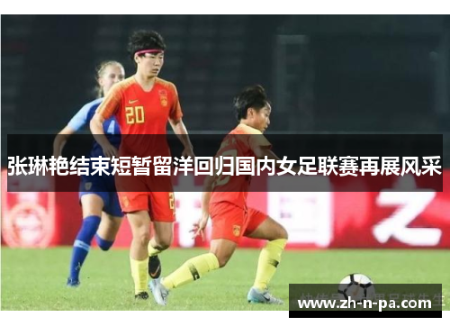 张琳艳结束短暂留洋回归国内女足联赛再展风采 张琳艳结束短暂留洋回归国内女足联赛再展风采