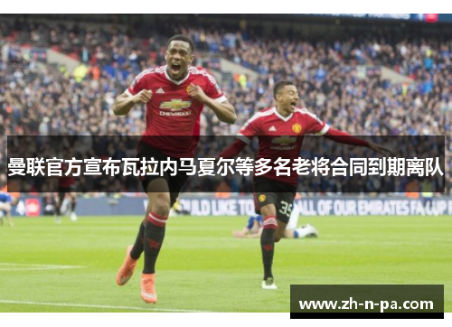 曼联官方宣布瓦拉内马夏尔等多名老将合同到期离队
