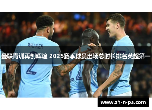 曼联青训再创辉煌 2025赛季球员出场总时长排名英超第一