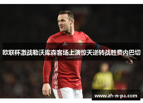 欧联杯激战勒沃库森客场上演惊天逆转战胜费内巴切 欧联杯激战勒沃库森客场上演惊天逆转战胜费内巴切