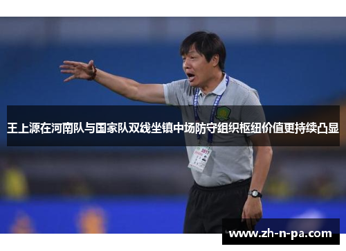 王上源在河南队与国家队双线坐镇中场防守组织枢纽价值更持续凸显 王上源在河南队与国家队双线坐镇中场防守组织枢纽价值更持续凸显