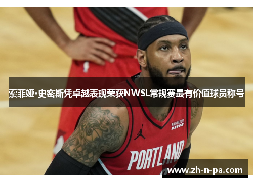 索菲娅·史密斯凭卓越表现荣获NWSL常规赛最有价值球员称号 索菲娅·史密斯凭卓越表现荣获NWSL常规赛最有价值球员称号