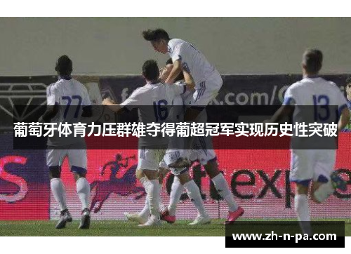 葡萄牙体育力压群雄夺得葡超冠军实现历史性突破 葡萄牙体育力压群雄夺得葡超冠军实现历史性突破