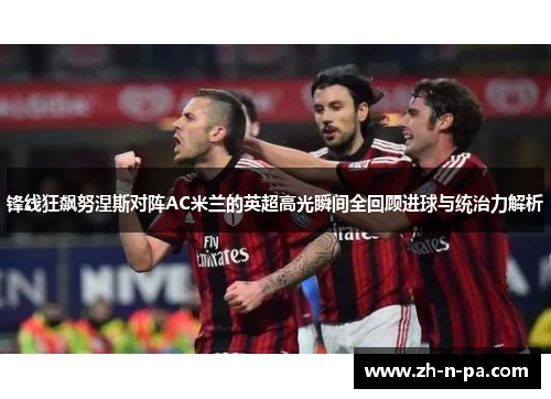 锋线狂飙努涅斯对阵AC米兰的英超高光瞬间全回顾进球与统治力解析 锋线狂飙努涅斯对阵AC米兰的英超高光瞬间全回顾进球与统治力解析