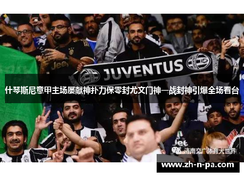 什琴斯尼意甲主场屡献神扑力保零封尤文门神一战封神引爆全场看台 什琴斯尼意甲主场屡献神扑力保零封尤文门神一战封神引爆全场看台