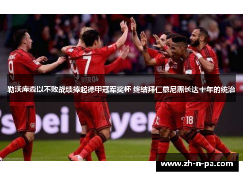 勒沃库森以不败战绩捧起德甲冠军奖杯 终结拜仁慕尼黑长达十年的统治 勒沃库森以不败战绩捧起德甲冠军奖杯 终结拜仁慕尼黑长达十年的统治