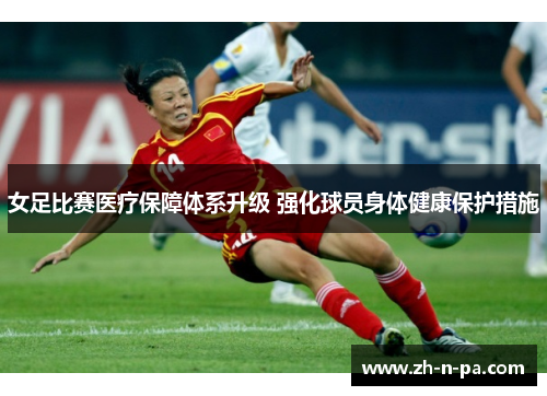 女足比赛医疗保障体系升级 强化球员身体健康保护措施