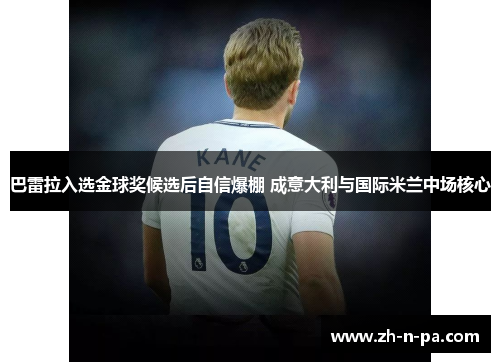 巴雷拉入选金球奖候选后自信爆棚 成意大利与国际米兰中场核心 巴雷拉入选金球奖候选后自信爆棚 成意大利与国际米兰中场核心