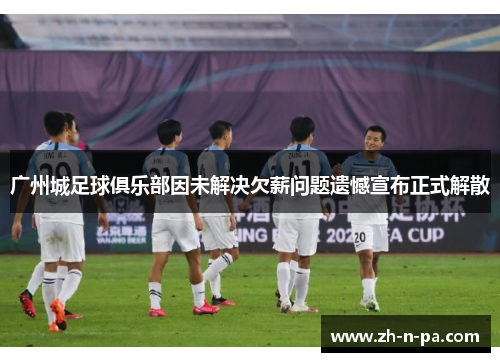 广州城足球俱乐部因未解决欠薪问题遗憾宣布正式解散 广州城足球俱乐部因未解决欠薪问题遗憾宣布正式解散