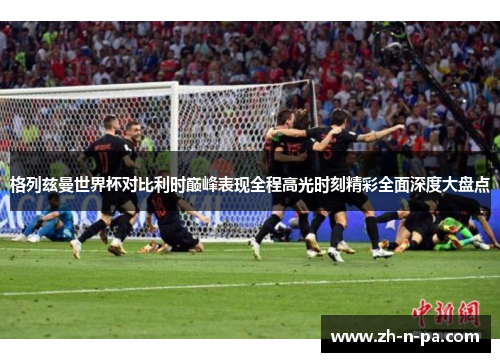 格列兹曼世界杯对比利时巅峰表现全程高光时刻精彩全面深度大盘点