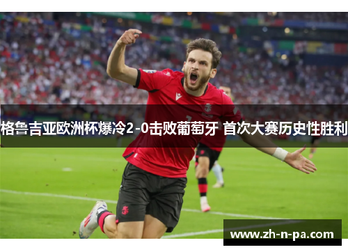 格鲁吉亚欧洲杯爆冷2-0击败葡萄牙 首次大赛历史性胜利 格鲁吉亚欧洲杯爆冷2-0击败葡萄牙 首次大赛历史性胜利