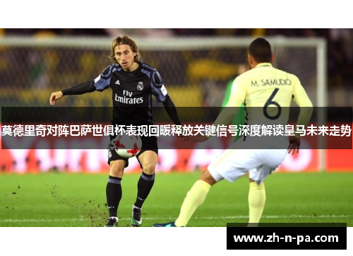 莫德里奇对阵巴萨世俱杯表现回暖释放关键信号深度解读皇马未来走势 莫德里奇对阵巴萨世俱杯表现回暖释放关键信号深度解读皇马未来走势